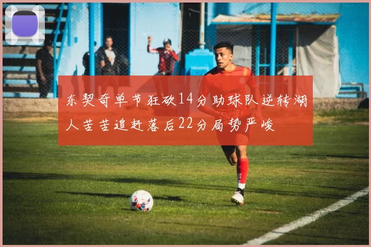 东契奇单节狂砍14分助球队逆转湖人苦苦追赶落后22分局势严峻