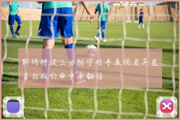 斯玛特谈三分防守对手表现差异直言打我们命中率翻倍
