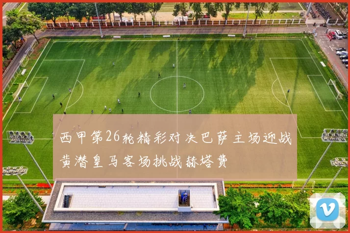 西甲第26轮精彩对决巴萨主场迎战黄潜皇马客场挑战赫塔费