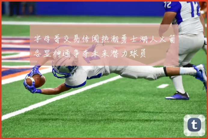 字母哥交易传闻热潮勇士湖人火箭各显神通争夺未来潜力球员
