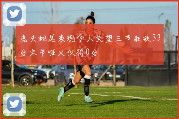 虎头蛇尾表现令人失望三节狂砍33分末节哑火仅得0分