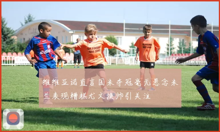 维维亚诺直言国米夺冠毫无悬念米兰表现糟糕尤文换帅引关注