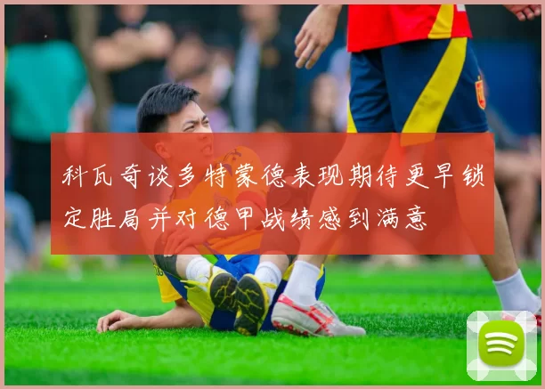 科瓦奇谈多特蒙德表现期待更早锁定胜局并对德甲战绩感到满意
