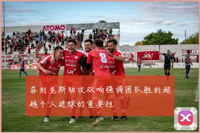 菲利克斯助攻双响强调团队胜利超越个人进球的重要性
