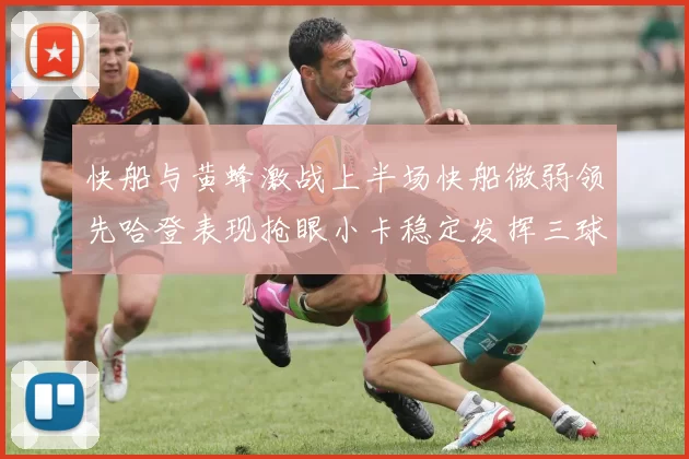 快船与黄蜂激战上半场快船微弱领先哈登表现抢眼小卡稳定发挥三球状态起伏