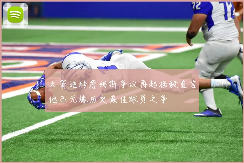 火箭逆转詹姆斯争议再起杨毅直言他已无缘历史最佳球员之争