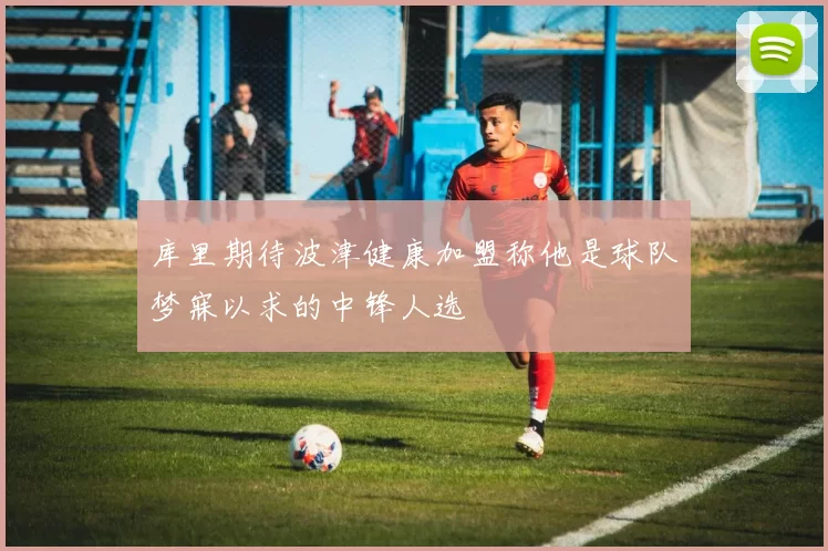 库里期待波津健康加盟称他是球队梦寐以求的中锋人选